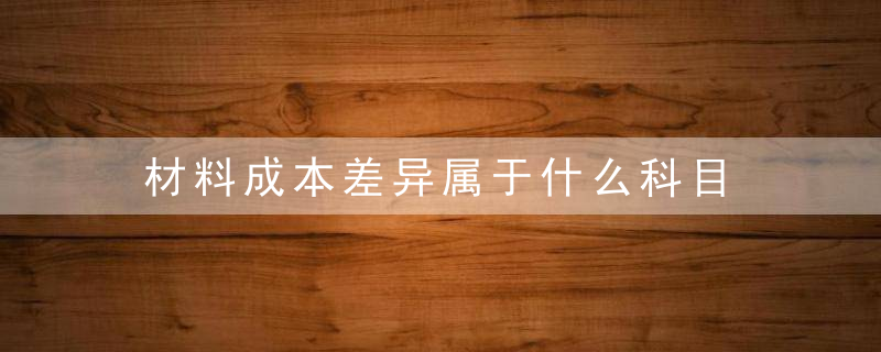 材料成本差异属于什么科目 材料成本差异属于哪个科目